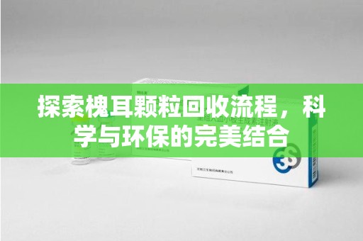 呼和浩特探索槐耳颗粒回收流程，科学与环保的完美结合