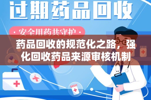呼和浩特药品回收的规范化之路，强化回收药品来源审核机制