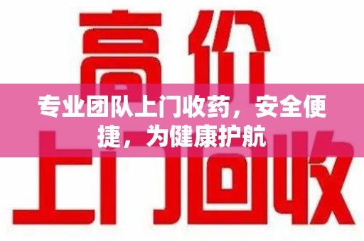 呼和浩特专业团队上门收药，安全便捷，为健康护航