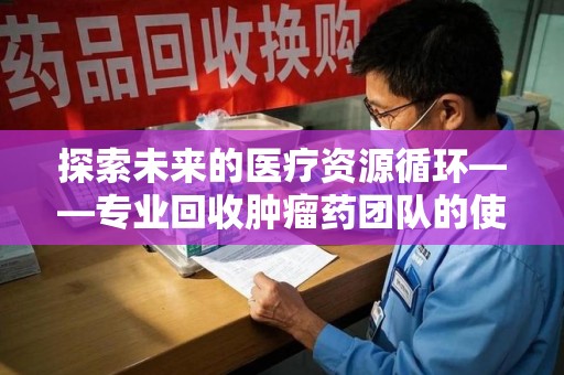 呼和浩特探索未来的医疗资源循环——专业回收肿瘤药团队的使命与价值