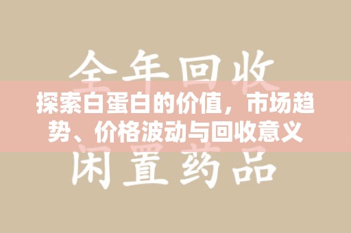 呼和浩特探索白蛋白的价值，市场趋势、价格波动与回收意义