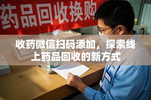 呼和浩特收药微信扫码添加，探索线上药品回收的新方式