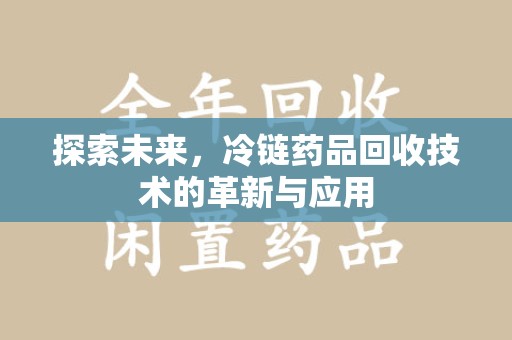 呼和浩特探索未来，冷链药品回收技术的革新与应用