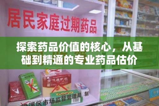 呼和浩特探索药品价值的核心，从基础到精通的专业药品估价