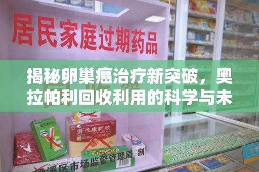 呼和浩特揭秘卵巢癌治疗新突破，奥拉帕利回收利用的科学与未来