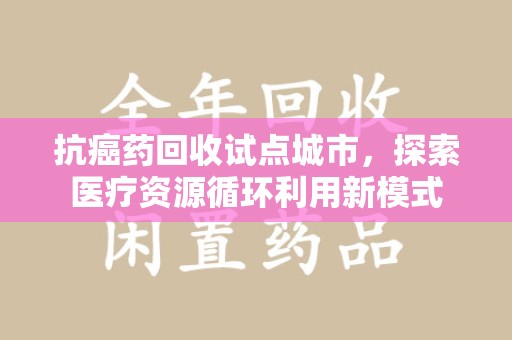 呼和浩特抗癌药回收试点城市，探索医疗资源循环利用新模式