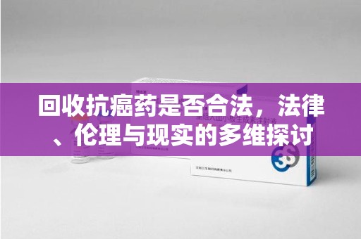 呼和浩特回收抗癌药是否合法，法律、伦理与现实的多维探讨