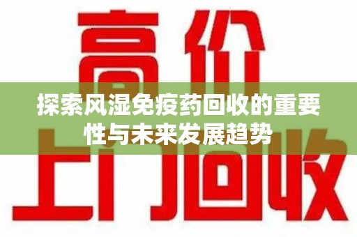 呼和浩特探索风湿免疫药回收的重要性与未来发展趋势