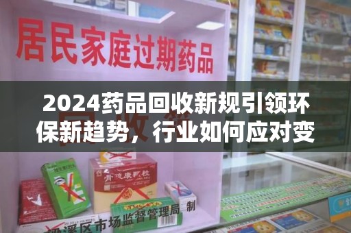 呼和浩特2024药品回收新规引领环保新趋势，行业如何应对变革？