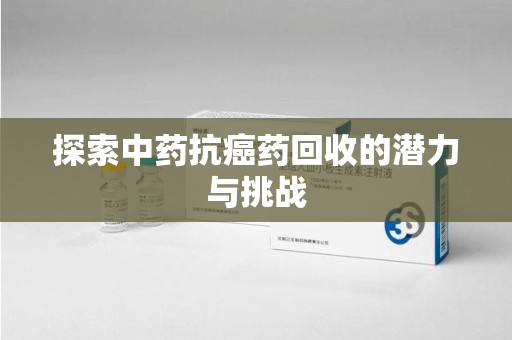 呼和浩特探索中药抗癌药回收的潜力与挑战