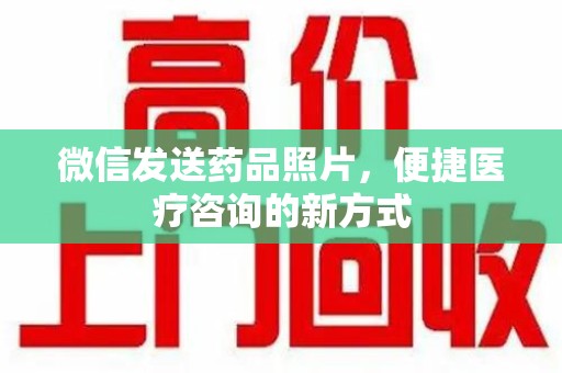 呼和浩特微信发送药品照片，便捷医疗咨询的新方式