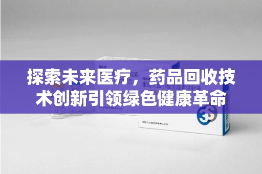 呼和浩特探索未来医疗，药品回收技术创新引领绿色健康革命