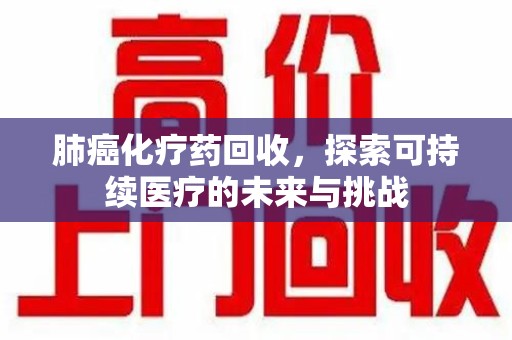 呼和浩特肺癌化疗药回收，探索可持续医疗的未来与挑战