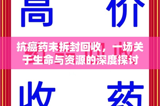 呼和浩特抗癌药未拆封回收，一场关于生命与资源的深度探讨