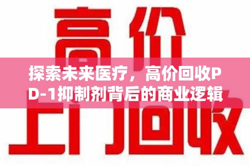 呼和浩特探索未来医疗，高价回收PD-1抑制剂背后的商业逻辑与社会责任
