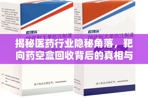 呼和浩特揭秘医药行业隐秘角落，靶向药空盒回收背后的真相与思考