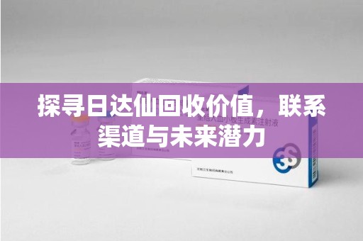 呼和浩特探寻日达仙回收价值，联系渠道与未来潜力