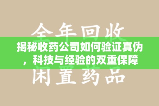 呼和浩特揭秘收药公司如何验证真伪，科技与经验的双重保障