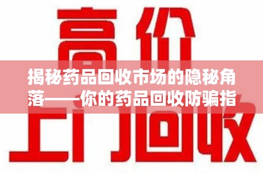 呼和浩特揭秘药品回收市场的隐秘角落——你的药品回收防骗指南