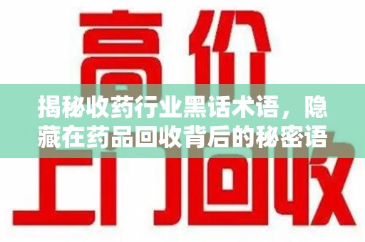 呼和浩特揭秘收药行业黑话术语，隐藏在药品回收背后的秘密语言