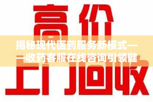 呼和浩特揭秘现代医药服务新模式——收药客服在线咨询引领健康生活