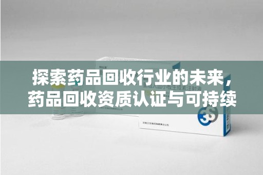 呼和浩特探索药品回收行业的未来，药品回收资质认证与可持续发展的关键纽带