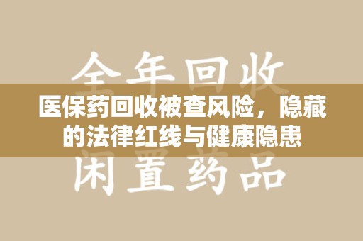 呼和浩特医保药回收被查风险，隐藏的法律红线与健康隐患