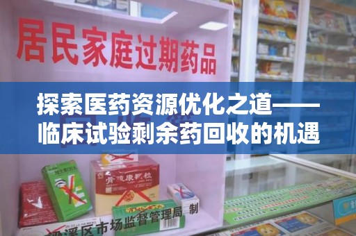 呼和浩特探索医药资源优化之道——临床试验剩余药回收的机遇与挑战