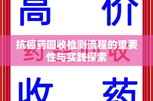 呼和浩特抗癌药回收检测流程的重要性与实践探索