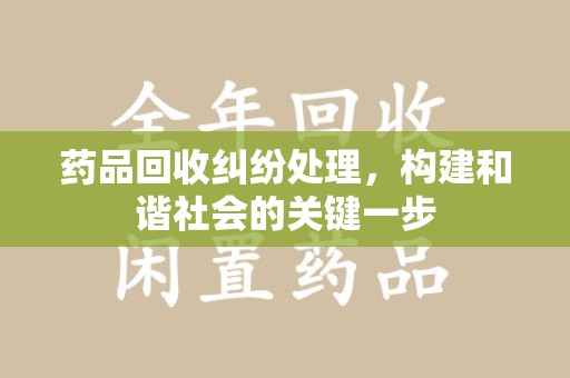 呼和浩特药品回收纠纷处理，构建和谐社会的关键一步