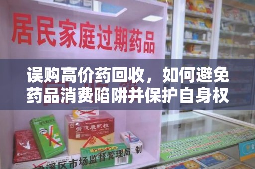 呼和浩特误购高价药回收，如何避免药品消费陷阱并保护自身权益