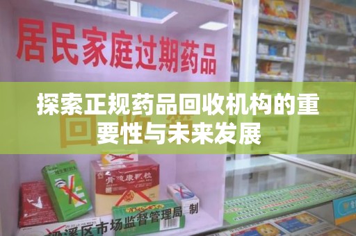 呼和浩特探索正规药品回收机构的重要性与未来发展