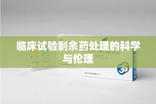 呼和浩特临床试验剩余药处理的科学与伦理