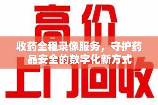 呼和浩特收药全程录像服务，守护药品安全的数字化新方式