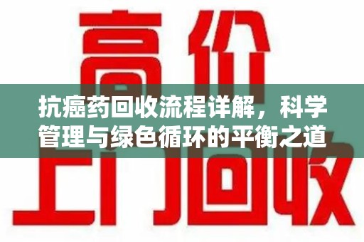 呼和浩特抗癌药回收流程详解，科学管理与绿色循环的平衡之道