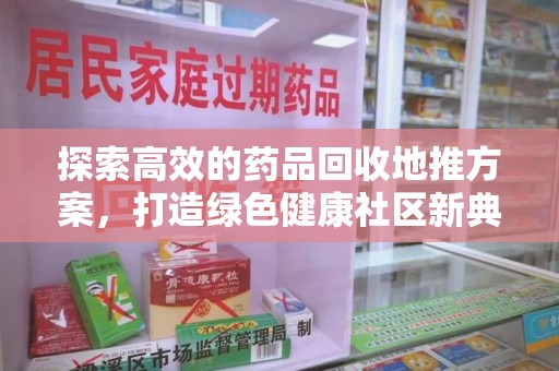 呼和浩特探索高效的药品回收地推方案，打造绿色健康社区新典范