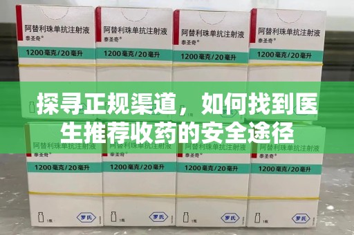 呼和浩特探寻正规渠道，如何找到医生推荐收药的安全途径