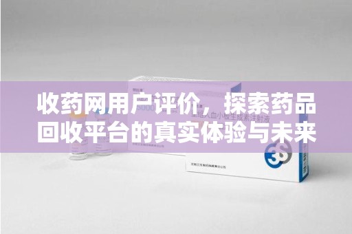 呼和浩特收药网用户评价，探索药品回收平台的真实体验与未来发展