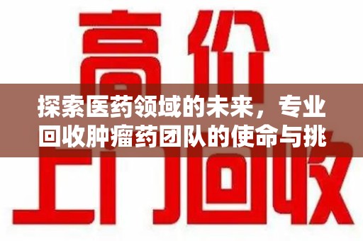 呼和浩特探索医药领域的未来，专业回收肿瘤药团队的使命与挑战