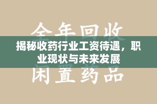 呼和浩特揭秘收药行业工资待遇，职业现状与未来发展