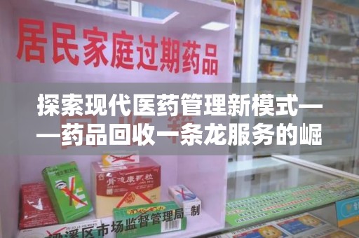 呼和浩特探索现代医药管理新模式——药品回收一条龙服务的崛起与未来