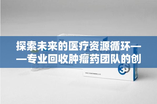呼和浩特探索未来的医疗资源循环——专业回收肿瘤药团队的创新之路