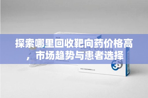 呼和浩特探索哪里回收靶向药价格高，市场趋势与患者选择