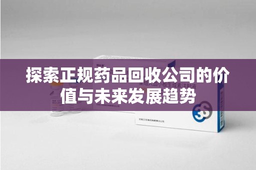 呼和浩特探索正规药品回收公司的价值与未来发展趋势