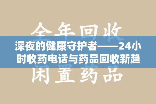 呼和浩特深夜的健康守护者——24小时收药电话与药品回收新趋势