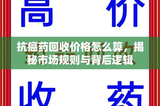 呼和浩特抗癌药回收价格怎么算，揭秘市场规则与背后逻辑