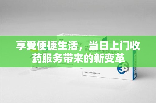 呼和浩特享受便捷生活，当日上门收药服务带来的新变革