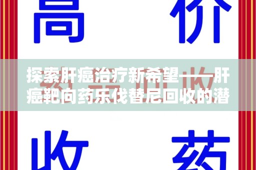 呼和浩特探索肝癌治疗新希望——肝癌靶向药乐伐替尼回收的潜力与价值
