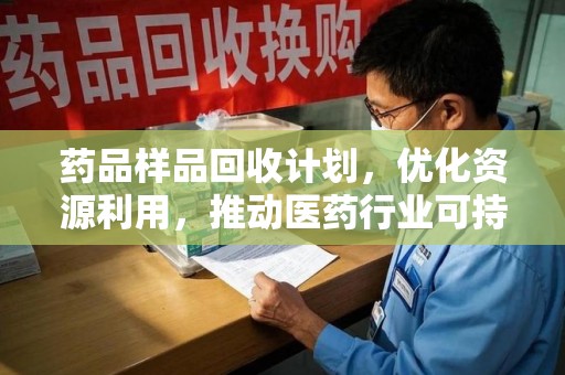 呼和浩特药品样品回收计划，优化资源利用，推动医药行业可持续发展