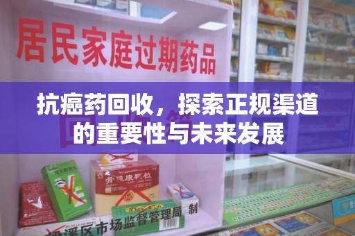 呼和浩特抗癌药回收，探索正规渠道的重要性与未来发展